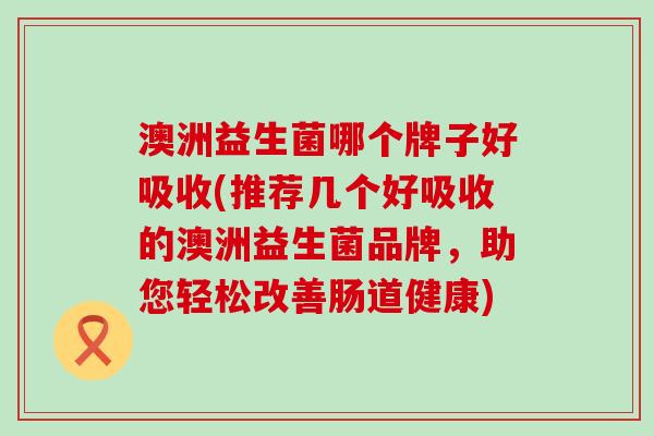 澳洲益生菌哪个牌子好吸收(推荐几个好吸收的澳洲益生菌品牌,助您轻松改善肠道健康) 澳洲益生菌哪个牌子好吸收(推荐几个好吸收的澳洲益生菌品牌,助您轻松改善肠道健康)