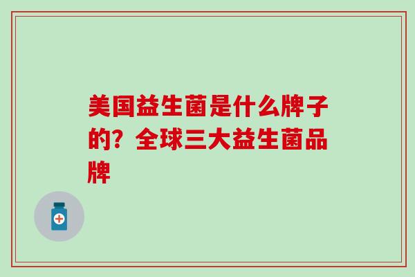 美国益生菌是什么牌子的?全球三大益生菌品牌 美国益生菌是什么牌子的?全球三大益生菌品牌