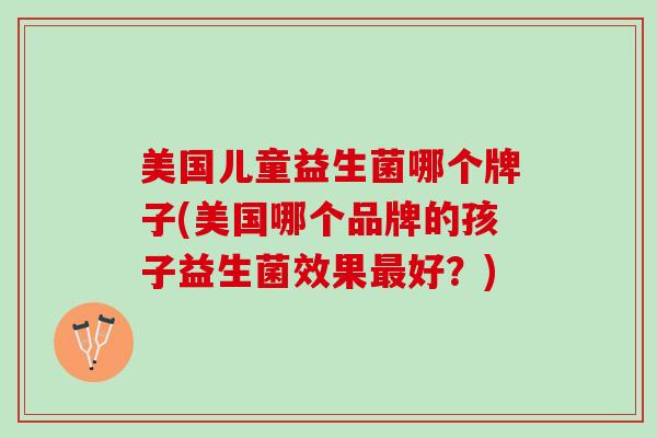 美国儿童益生菌哪个牌子(美国哪个品牌的孩子益生菌效果最好？)