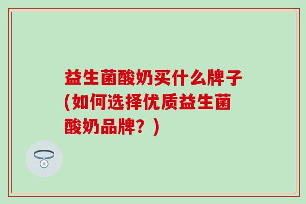 益生菌酸奶买什么牌子(如何选择优质益生菌酸奶品牌？)