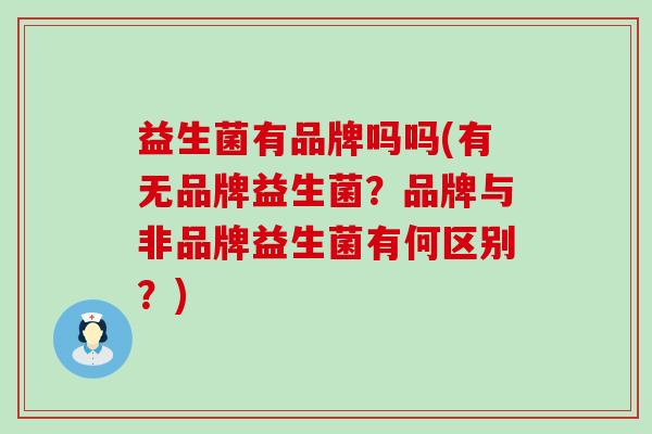 益生菌有品牌吗吗(有无品牌益生菌？品牌与非品牌益生菌有何区别？)