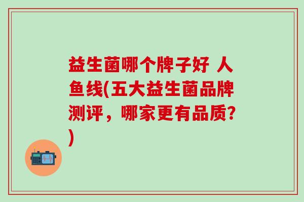 益生菌哪个牌子好 人鱼线(五大益生菌品牌测评，哪家更有品质？)