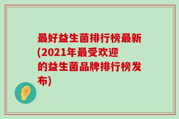 最好益生菌排行榜最新(2021年最受欢迎的益生菌品牌排行榜发布)