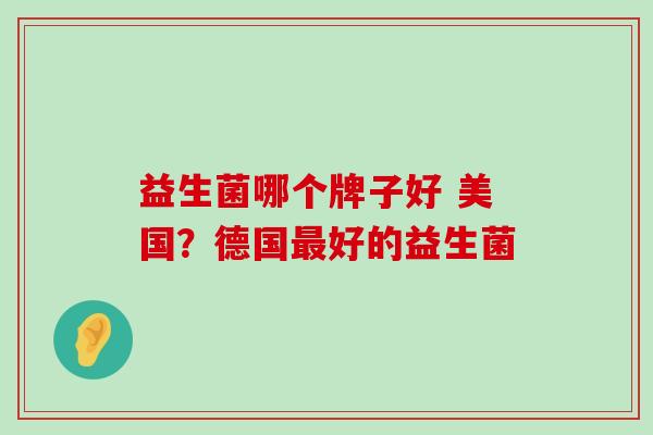 益生菌哪个牌子好 美国？德国最好的益生菌