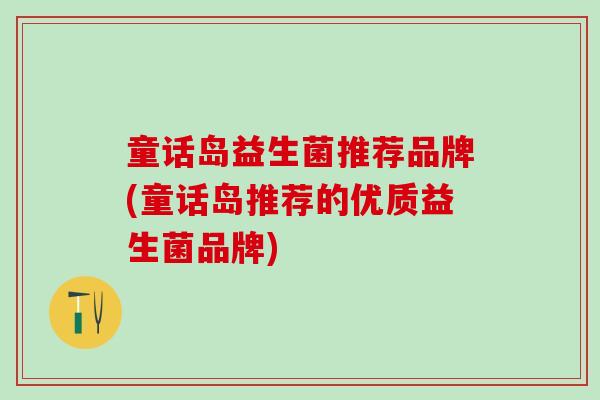 童话岛益生菌推荐品牌(童话岛推荐的优质益生菌品牌) 童话岛益生菌推荐品牌(童话岛推荐的优质益生菌品牌)