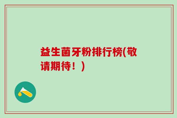 益生菌牙粉排行榜(敬请期待！)