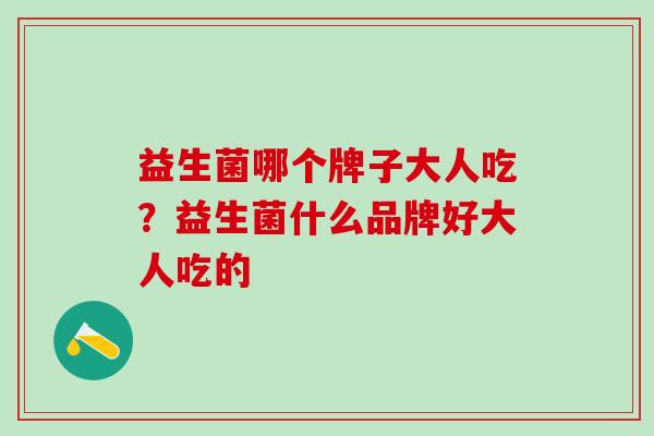 益生菌哪个牌子大人吃？益生菌什么品牌好大人吃的