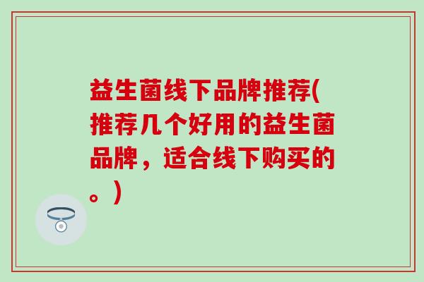 益生菌线下品牌推荐(推荐几个好用的益生菌品牌，适合线下购买的。)