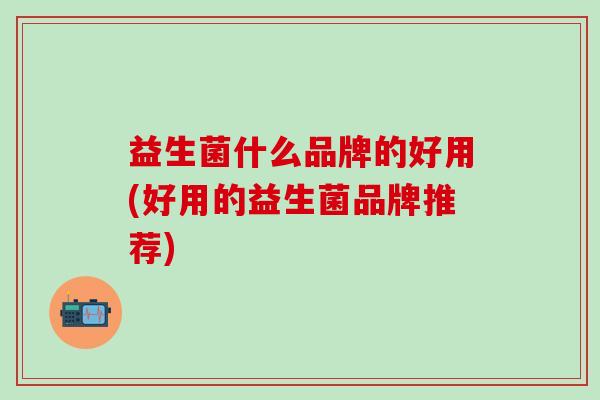 益生菌什么品牌的好用(好用的益生菌品牌推荐)