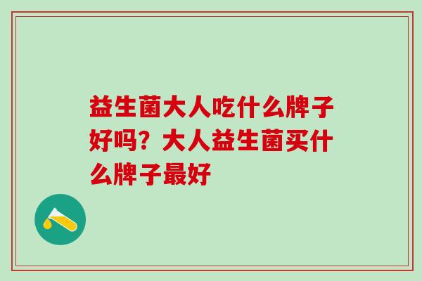 益生菌大人吃什么牌子好吗？大人益生菌买什么牌子最好