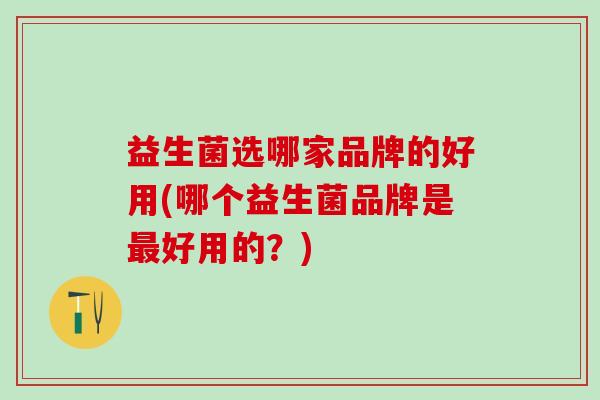益生菌选哪家品牌的好用(哪个益生菌品牌是最好用的？)
