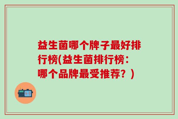 益生菌哪个牌子最好排行榜(益生菌排行榜：哪个品牌最受推荐？)