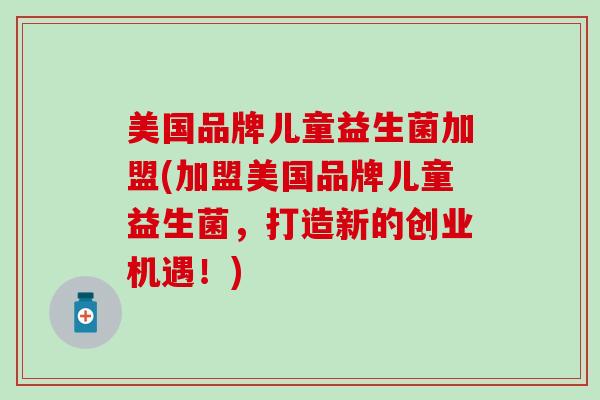 美国品牌儿童益生菌加盟(加盟美国品牌儿童益生菌，打造新的创业机遇！)