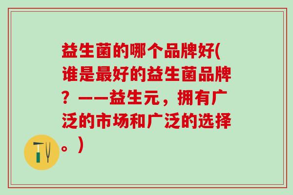 益生菌的哪个品牌好(谁是最好的益生菌品牌？——益生元，拥有广泛的市场和广泛的选择。)