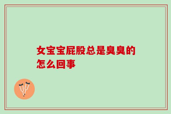 女宝宝屁股总是臭臭的怎么回事 女宝宝屁股总是臭臭的怎么回事