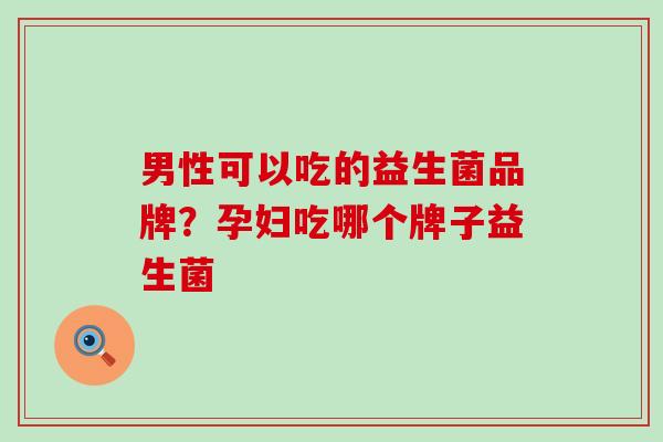 男性可以吃的益生菌品牌？孕妇吃哪个牌子益生菌