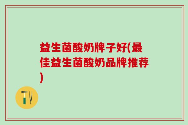 益生菌酸奶牌子好(最佳益生菌酸奶品牌推荐)