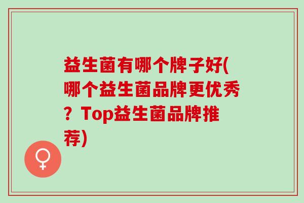 益生菌有哪个牌子好(哪个益生菌品牌更优秀？Top益生菌品牌推荐)
