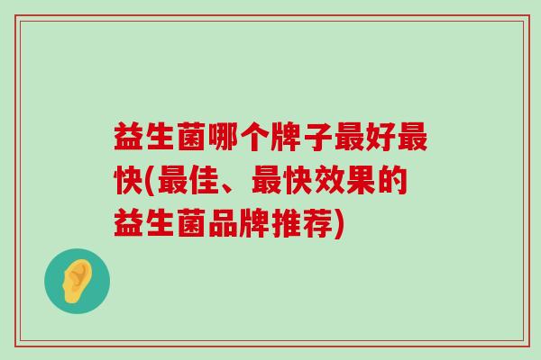 益生菌哪个牌子最好最快(最佳、最快效果的益生菌品牌推荐)