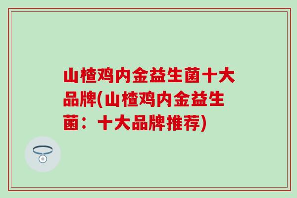 山楂鸡内金益生菌十大品牌(山楂鸡内金益生菌：十大品牌推荐)