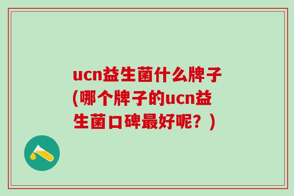 ucn益生菌什么牌子(哪个牌子的ucn益生菌口碑最好呢？)