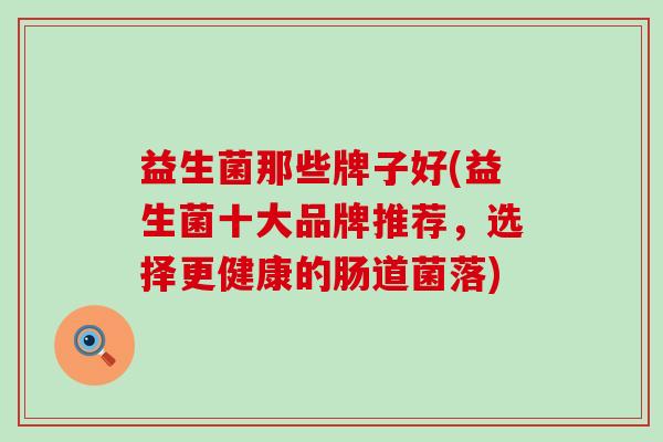 益生菌那些牌子好(益生菌十大品牌推荐，选择更健康的肠道菌落)
