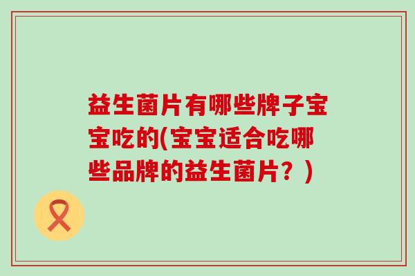 益生菌片有哪些牌子宝宝吃的(宝宝适合吃哪些品牌的益生菌片?) 益生菌片有哪些牌子宝宝吃的(宝宝适合吃哪些品牌的益生菌片?)