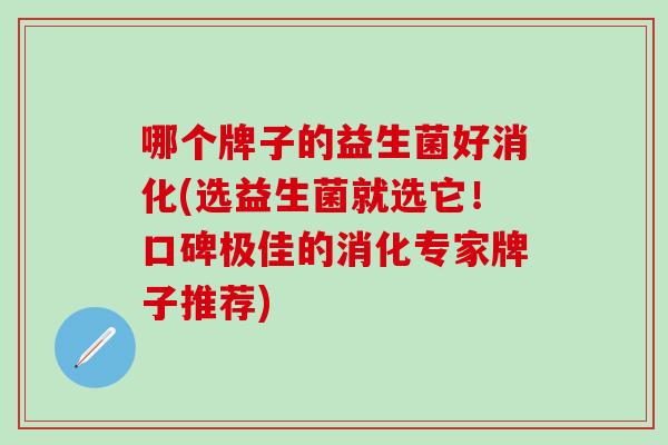 哪个牌子的益生菌好消化(选益生菌就选它!口碑极佳的消化专家牌子推荐) 哪个牌子的益生菌好消化(选益生菌就选它!口碑极佳的消化专家牌子推荐)