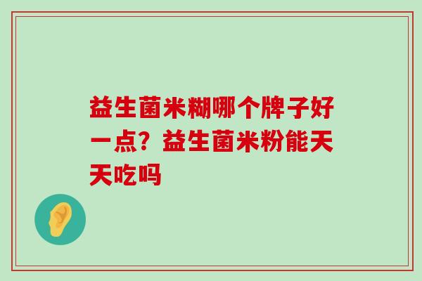 益生菌米糊哪个牌子好一点？益生菌米粉能天天吃吗