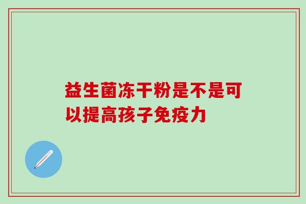 益生菌冻干粉是不是可以提高孩子免疫力