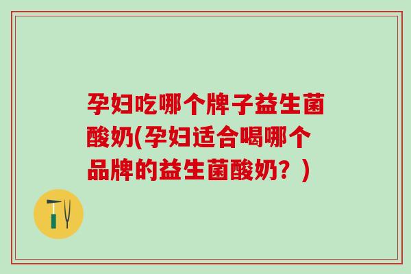 孕妇吃哪个牌子益生菌酸奶(孕妇适合喝哪个品牌的益生菌酸奶？)