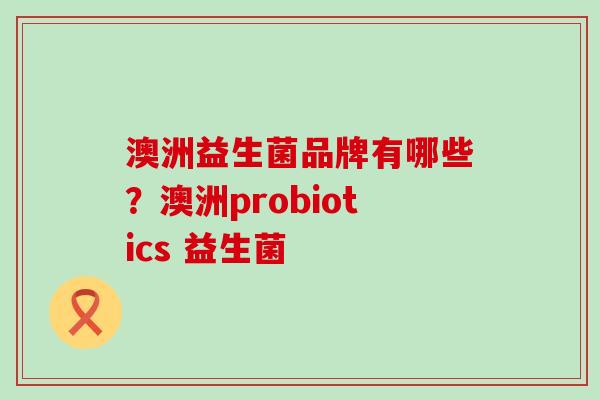 澳洲益生菌品牌有哪些？澳洲probiotics 益生菌