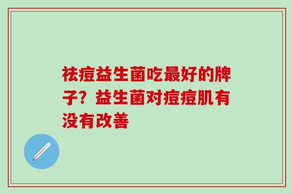 祛痘益生菌吃最好的牌子？益生菌对痘痘肌有没有改善