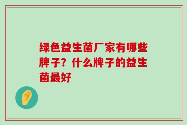 绿色益生菌厂家有哪些牌子？什么牌子的益生菌最好