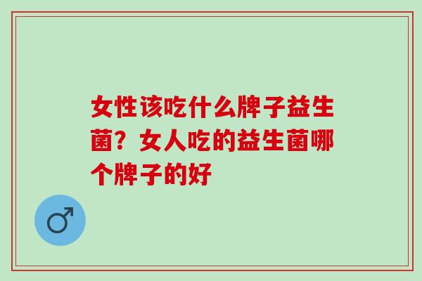 女性该吃什么牌子益生菌?女人吃的益生菌哪个牌子的好 女性该吃什么牌子益生菌?女人吃的益生菌哪个牌子的好