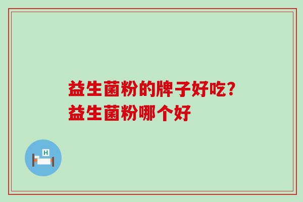 益生菌粉的牌子好吃？益生菌粉哪个好