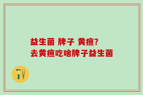 益生菌 牌子 黄疸？去黄疸吃啥牌子益生菌