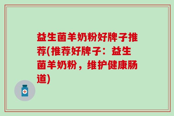 益生菌羊奶粉好牌子推荐(推荐好牌子:益生菌羊奶粉,维护健康肠道) 益生菌羊奶粉好牌子推荐(推荐好牌子:益生菌羊奶粉,维护健康肠道)
