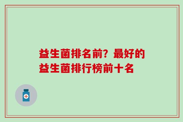 益生菌排名前？最好的益生菌排行榜前十名