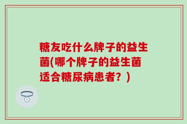 糖友吃什么牌子的益生菌(哪个牌子的益生菌适合糖尿病患者？)