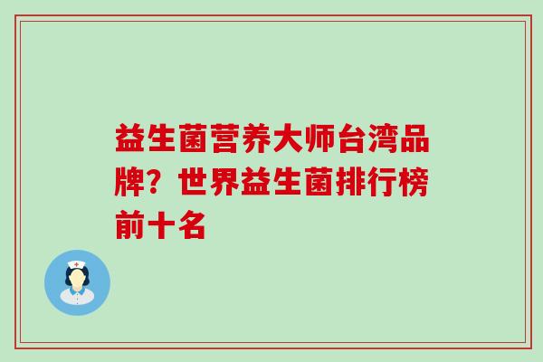 益生菌营养大师台湾品牌?世界益生菌排行榜前十名 益生菌营养大师台湾品牌?世界益生菌排行榜前十名