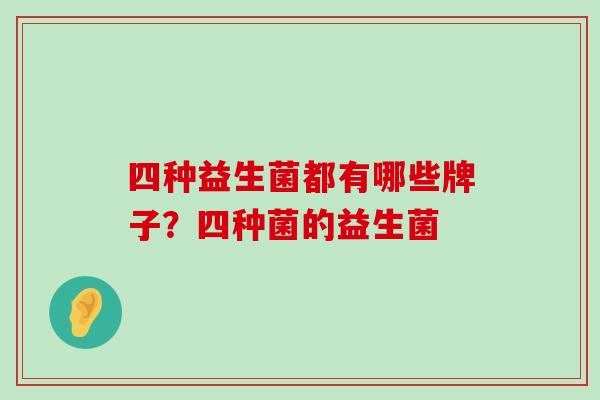 四种益生菌都有哪些牌子？四种菌的益生菌
