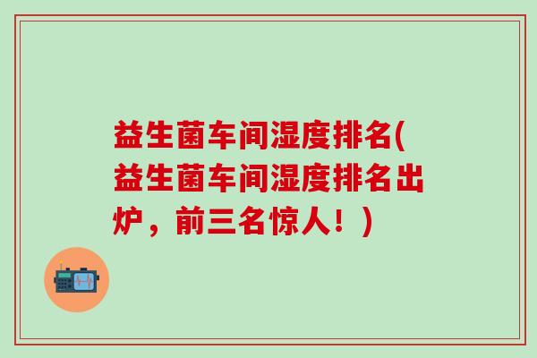 益生菌车间湿度排名(益生菌车间湿度排名出炉，前三名惊人！)