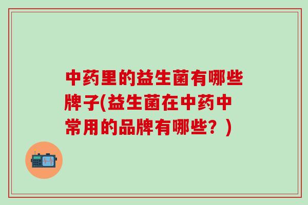 中药里的益生菌有哪些牌子(益生菌在中药中常用的品牌有哪些？)