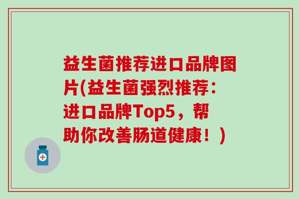 益生菌推荐进口品牌图片(益生菌强烈推荐:进口品牌Top5,帮助你改善肠道健康!) 益生菌推荐进口品牌图片(益生菌强烈推荐:进口品牌Top5,帮助你改善肠道健康!)