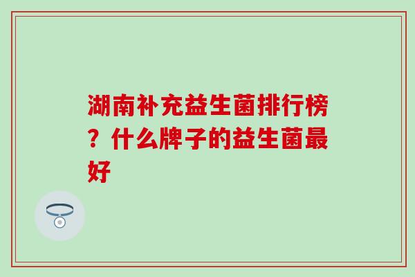 湖南补充益生菌排行榜？什么牌子的益生菌好