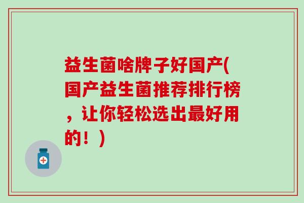 益生菌啥牌子好国产(国产益生菌推荐排行榜,让你轻松选出好用的!) 益生菌啥牌子好国产(国产益生菌推荐排行榜,让你轻松选出好用的!)