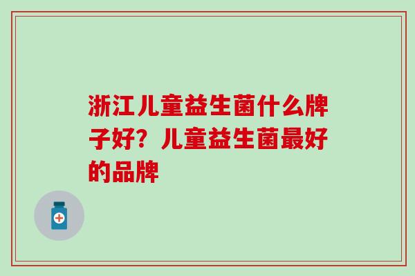 浙江儿童益生菌什么牌子好?儿童益生菌好的品牌 浙江儿童益生菌什么牌子好?儿童益生菌好的品牌