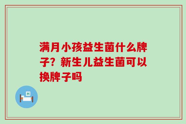 满月小孩益生菌什么牌子？新生儿益生菌可以换牌子吗