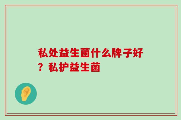 私处益生菌什么牌子好？私护益生菌